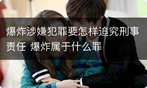 爆炸涉嫌犯罪要怎样追究刑事责任 爆炸属于什么罪