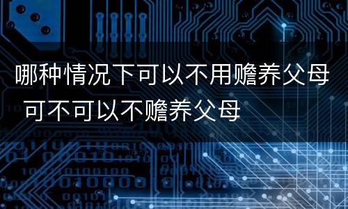 哪种情况下可以不用赡养父母 可不可以不赡养父母
