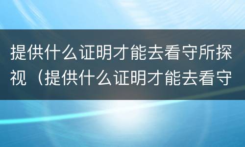 提供什么证明才能去看守所探视（提供什么证明才能去看守所探视呢）
