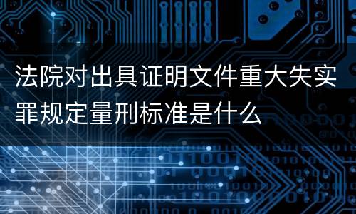 法院对出具证明文件重大失实罪规定量刑标准是什么