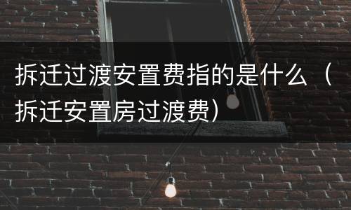 拆迁过渡安置费指的是什么（拆迁安置房过渡费）