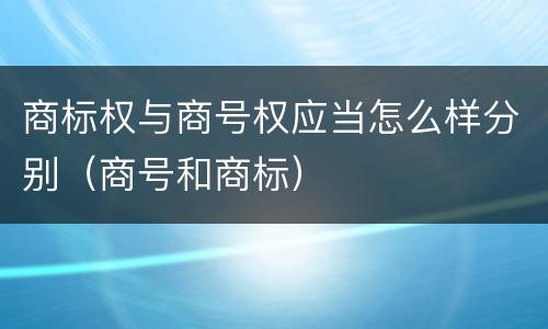 商标权与商号权应当怎么样分别（商号和商标）