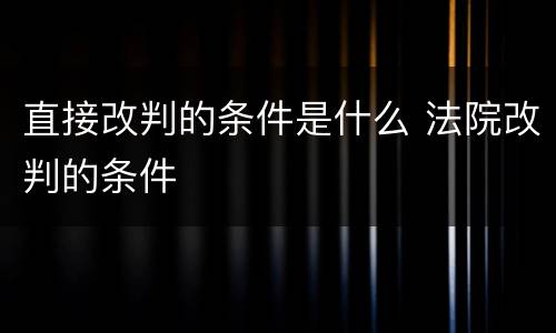 直接改判的条件是什么 法院改判的条件