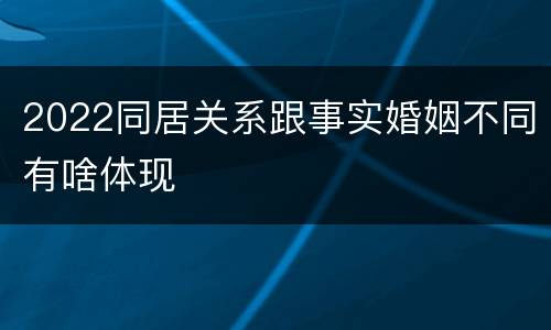2022同居关系跟事实婚姻不同有啥体现