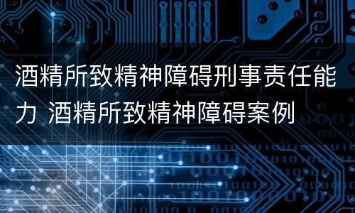 酒精所致精神障碍刑事责任能力 酒精所致精神障碍案例