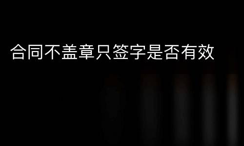 合同不盖章只签字是否有效