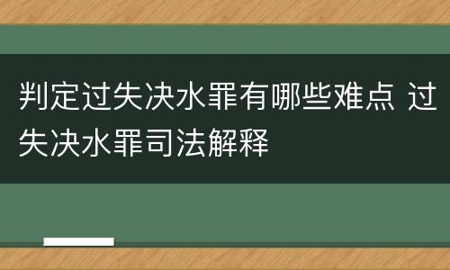 判定过失决水罪有哪些难点 过失决水罪司法解释