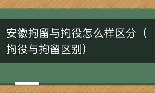 安徽拘留与拘役怎么样区分（拘役与拘留区别）