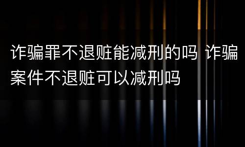 诈骗罪不退赃能减刑的吗 诈骗案件不退赃可以减刑吗