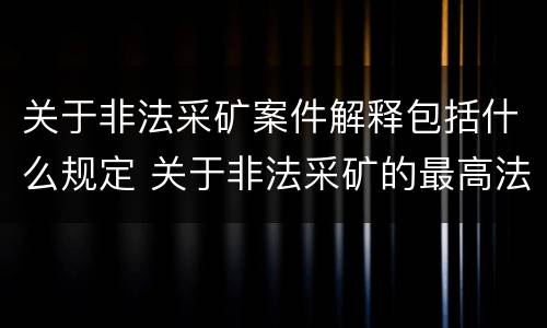 关于非法采矿案件解释包括什么规定 关于非法采矿的最高法院司法解释
