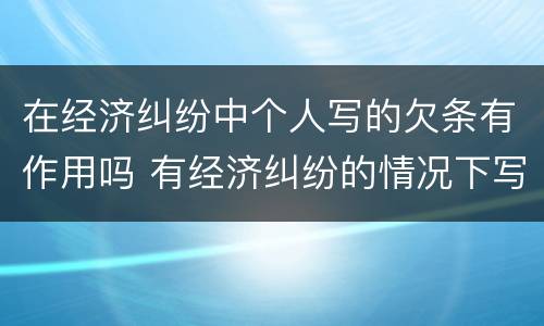 在经济纠纷中个人写的欠条有作用吗 有经济纠纷的情况下写的欠条有用吗