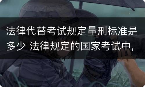 法律代替考试规定量刑标准是多少 法律规定的国家考试中,代替他人考试的行为