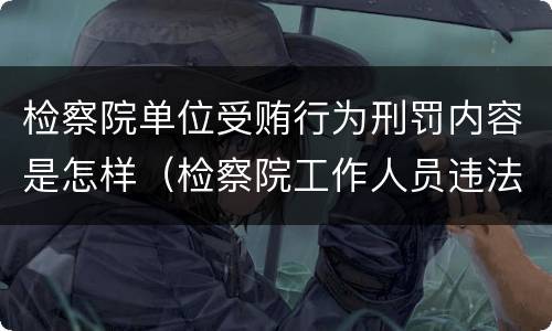 检察院单位受贿行为刑罚内容是怎样（检察院工作人员违法应向哪里举报）