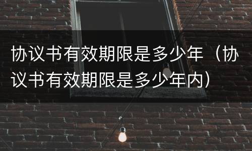 协议书有效期限是多少年（协议书有效期限是多少年内）