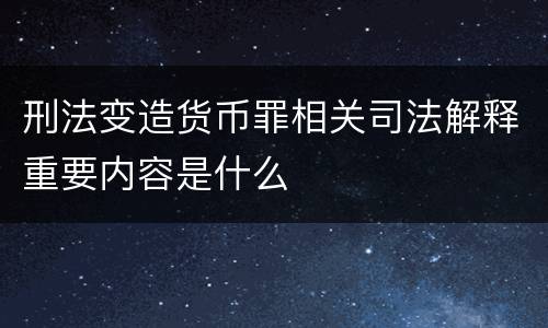 刑法变造货币罪相关司法解释重要内容是什么