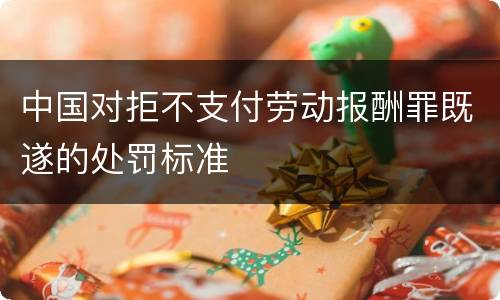 中国对拒不支付劳动报酬罪既遂的处罚标准