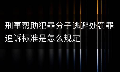 刑事帮助犯罪分子逃避处罚罪追诉标准是怎么规定