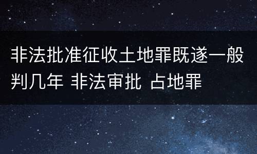 非法批准征收土地罪既遂一般判几年 非法审批 占地罪