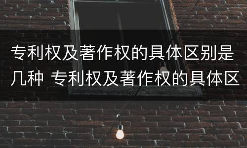 专利权及著作权的具体区别是几种 专利权及著作权的具体区别是几种形式