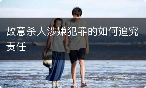 故意杀人涉嫌犯罪的如何追究责任