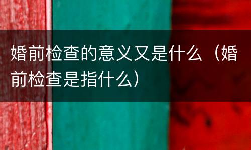 婚前检查的意义又是什么（婚前检查是指什么）