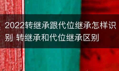 2022转继承跟代位继承怎样识别 转继承和代位继承区别
