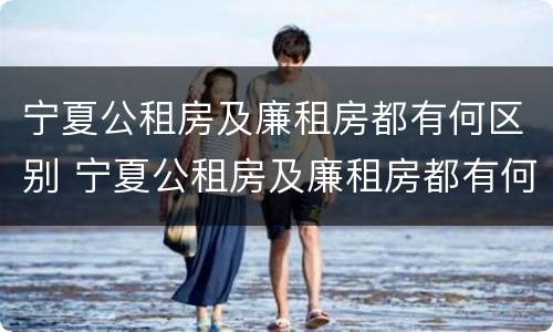 宁夏公租房及廉租房都有何区别 宁夏公租房及廉租房都有何区别呢