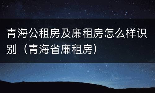 青海公租房及廉租房怎么样识别（青海省廉租房）