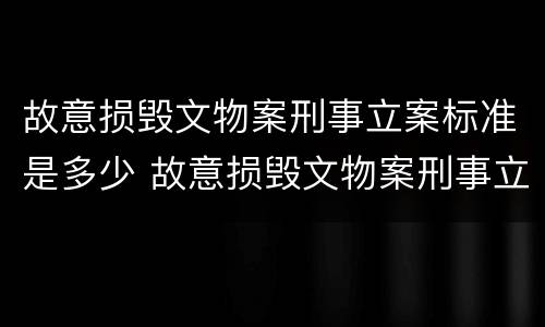 故意损毁文物案刑事立案标准是多少 故意损毁文物案刑事立案标准是多少年