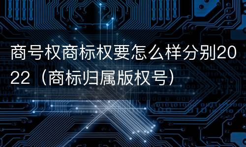商号权商标权要怎么样分别2022（商标归属版权号）