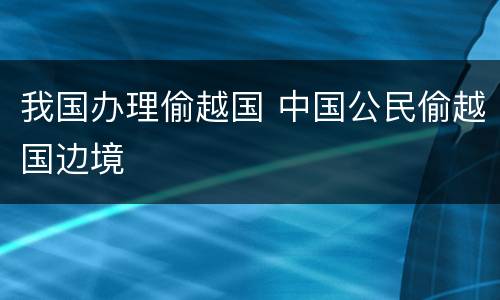 我国办理偷越国 中国公民偷越国边境
