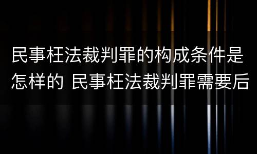 民事枉法裁判罪的构成条件是怎样的 民事枉法裁判罪需要后果