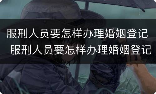 服刑人员要怎样办理婚姻登记 服刑人员要怎样办理婚姻登记流程