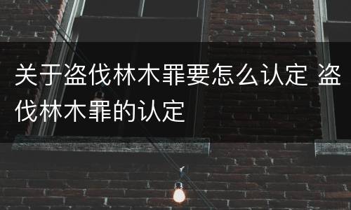 关于盗伐林木罪要怎么认定 盗伐林木罪的认定