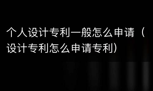 个人设计专利一般怎么申请（设计专利怎么申请专利）