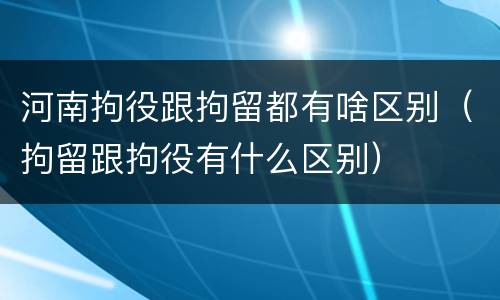 河南拘役跟拘留都有啥区别（拘留跟拘役有什么区别）
