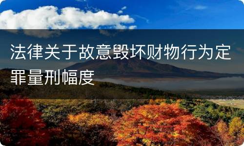 法律关于故意毁坏财物行为定罪量刑幅度
