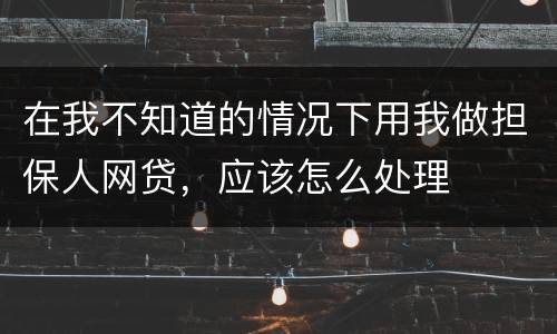 在我不知道的情况下用我做担保人网贷，应该怎么处理