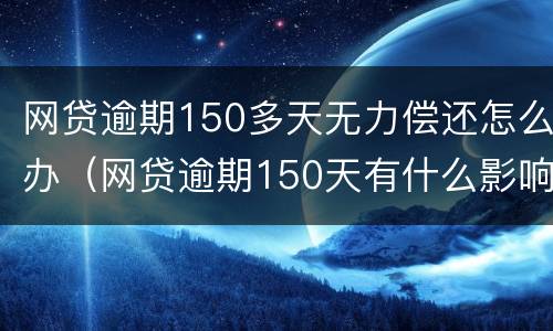 网贷逾期150多天无力偿还怎么办（网贷逾期150天有什么影响）