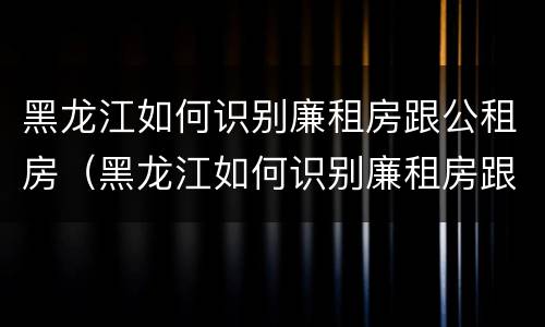 黑龙江如何识别廉租房跟公租房（黑龙江如何识别廉租房跟公租房的区别）
