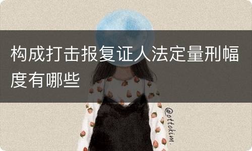 构成打击报复证人法定量刑幅度有哪些