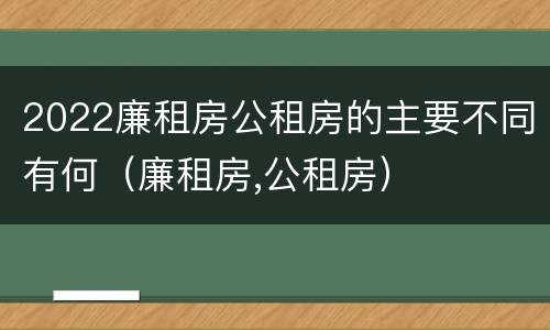 2022廉租房公租房的主要不同有何（廉租房,公租房）
