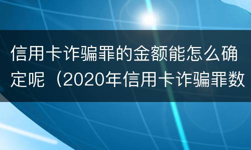 信用卡诈骗罪的金额能怎么确定呢（2020年信用卡诈骗罪数额标准）
