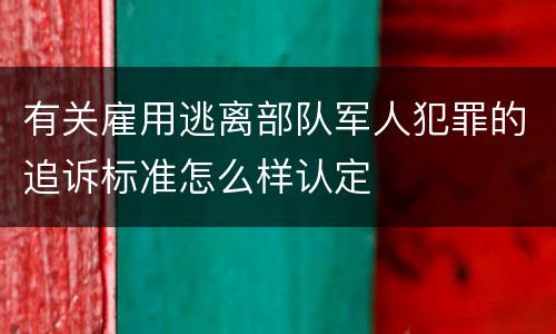 有关雇用逃离部队军人犯罪的追诉标准怎么样认定