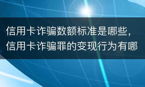 信用卡诈骗数额标准是哪些，信用卡诈骗罪的变现行为有哪些呢