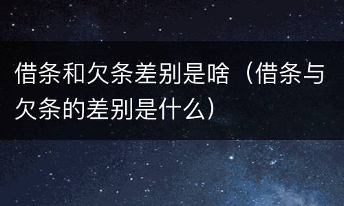 借条和欠条差别是啥（借条与欠条的差别是什么）