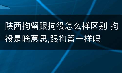 陕西拘留跟拘役怎么样区别 拘役是啥意思,跟拘留一样吗