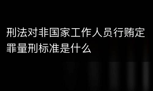 刑法对非国家工作人员行贿定罪量刑标准是什么