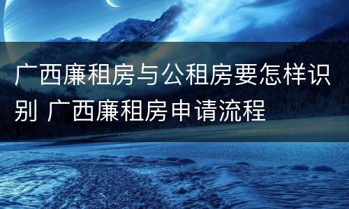 广西廉租房与公租房要怎样识别 广西廉租房申请流程