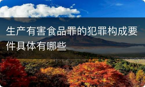 生产有害食品罪的犯罪构成要件具体有哪些